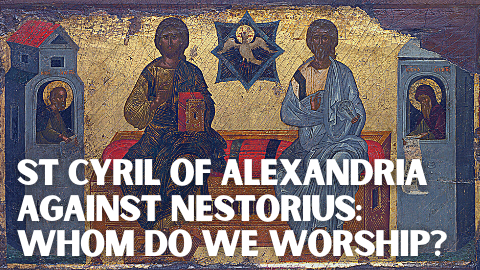 St Cyril of Alexandria against Nestorius: Whom do We Worship?