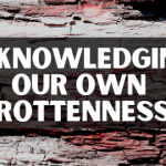 Acknowledging Our Own Rottenness