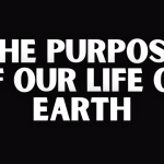 THE PURPOSE OF OUR LIFE ON EARTH