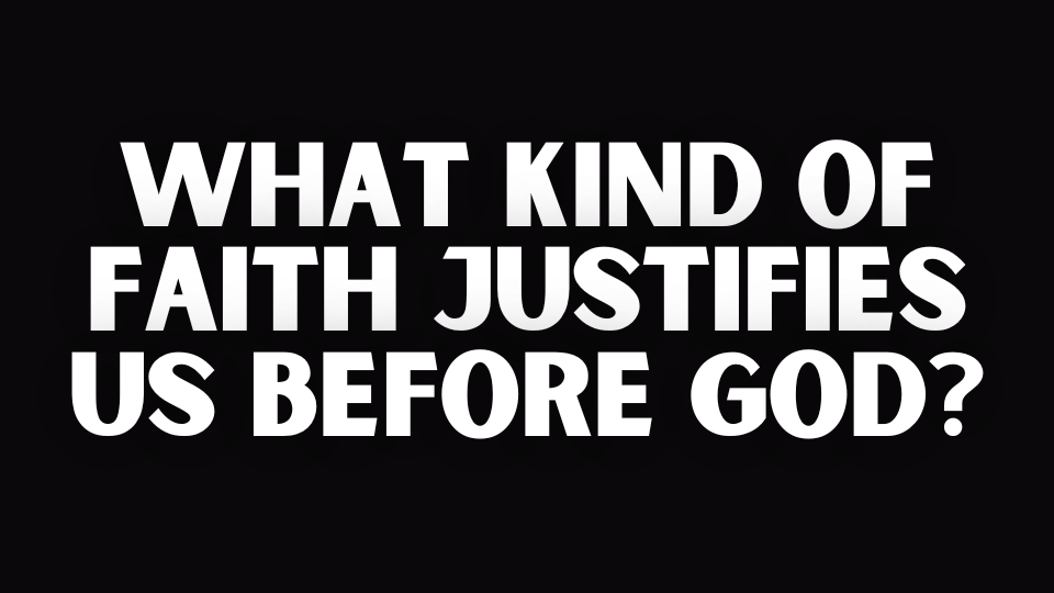 WHAT KIND OF FAITH JUSTIFIES US BEFORE GOD